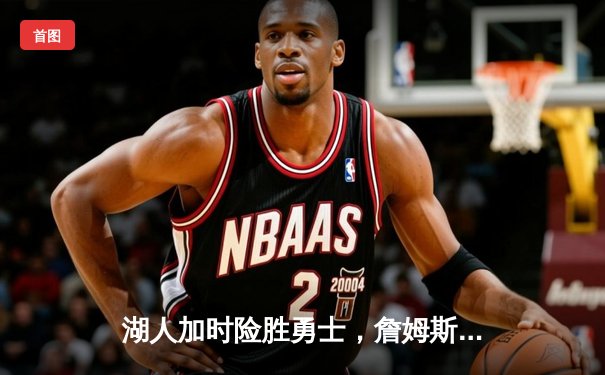 湖人加时险胜勇士，詹姆斯三双力挽狂澜