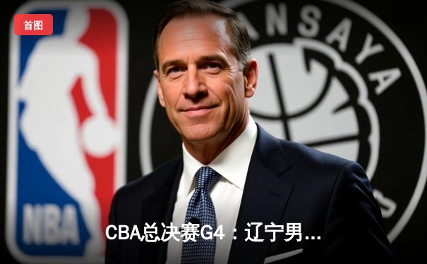 CBA总决赛G4：辽宁男篮加时险胜广东，总比分3-1夺赛点