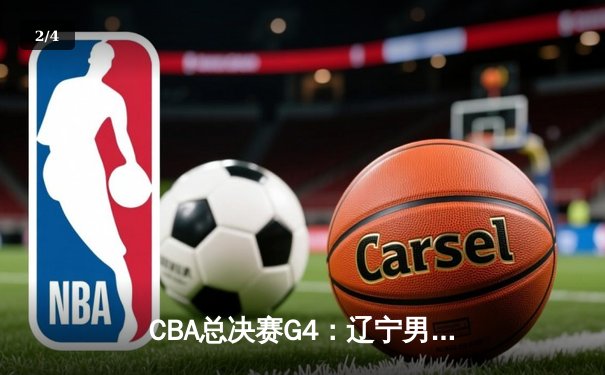 CBA总决赛G4：辽宁男篮加时险胜广东，总比分3-1夺赛点 - 2