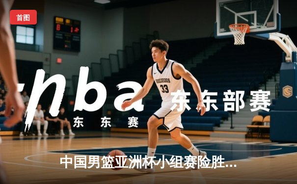 中国男篮亚洲杯小组赛险胜菲律宾，胡金秋狂砍28分率队逆转