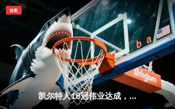 凯尔特人18冠伟业达成，塔图姆布朗率队登顶NBA总冠军