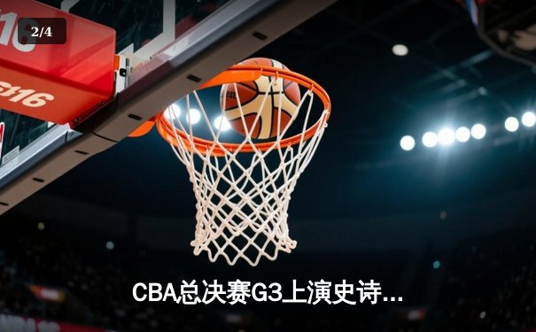 CBA总决赛G3上演史诗级逆转 辽宁本钢加时险胜新疆夺赛点 - 2