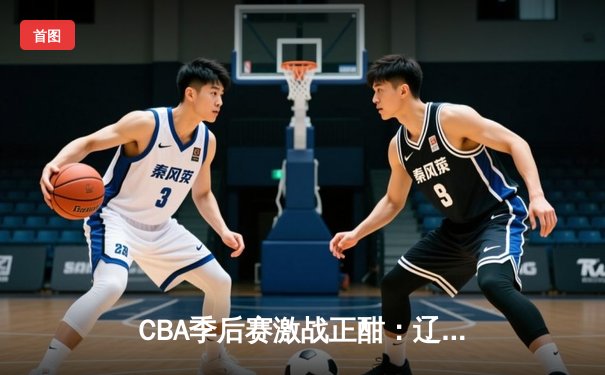 CBA季后赛激战正酣：辽宁本钢逆转广东宏远，赵继伟砍下30分助队夺赛点