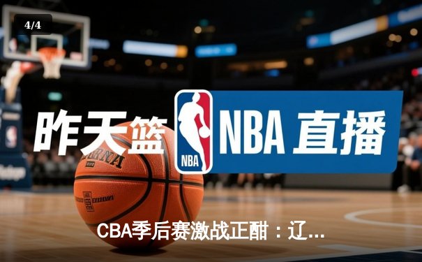 CBA季后赛激战正酣：辽宁本钢逆转广东宏远，赵继伟砍下30分助队夺赛点 - 4