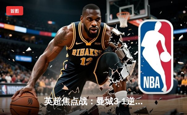 英超焦点战：曼城3-1逆转曼联，哈兰德双响锁定胜局