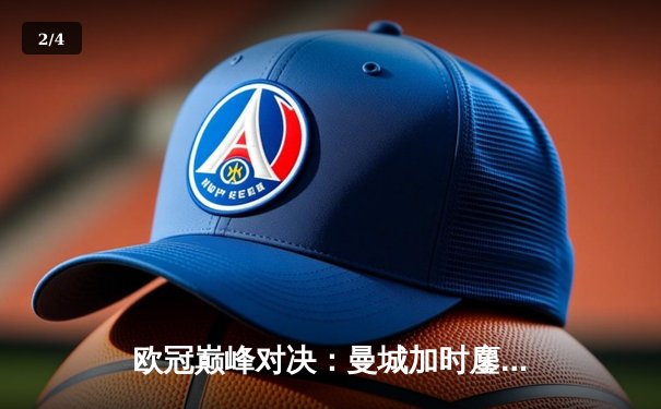 欧冠巅峰对决：曼城加时鏖战3-2逆转拜仁，哈兰德双响锁定决赛席位 - 2