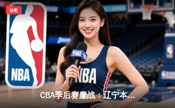 CBA季后赛鏖战：辽宁本钢加时险胜广东华南虎，赵继伟狂砍35分创生涯新高