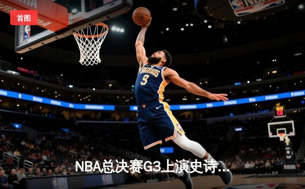 NBA总决赛G3上演史诗级逆转 湖人加时险胜绿军扳回一城