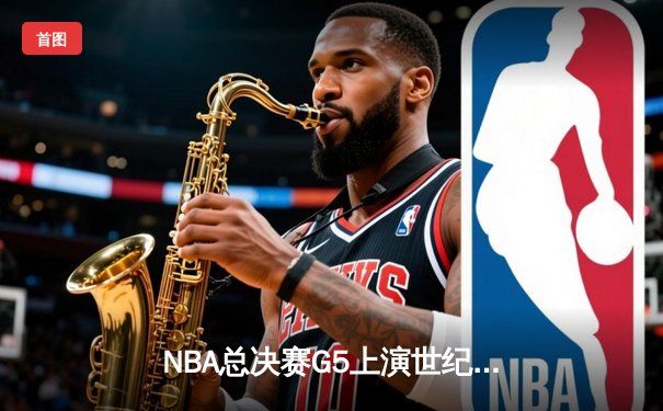 NBA总决赛G5上演世纪逆转！凯尔特人末节轰24-2攻势锁定冠军点