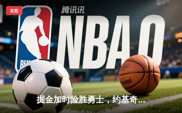 掘金加时险胜勇士，约基奇三双导演逆转好戏