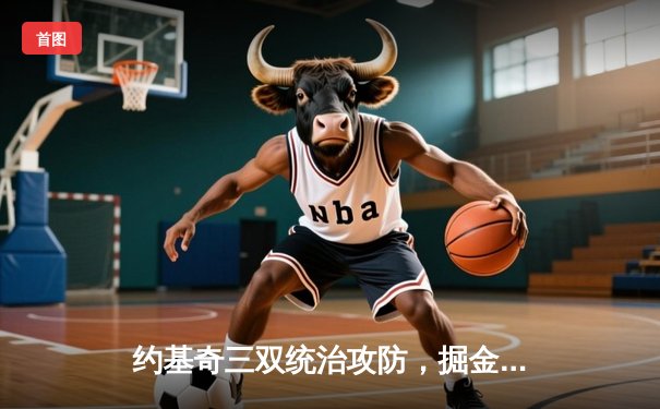 约基奇三双统治攻防，掘金主场力克森林狼扳平系列赛