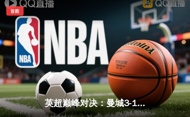英超巅峰对决：曼城3-1逆转曼联，哈兰德双响锁定胜局