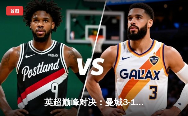 英超巅峰对决：曼城3-1逆转曼联，哈兰德双响锁定胜局
