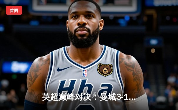 英超巅峰对决：曼城3-1逆转曼联，哈兰德双响锁定胜局